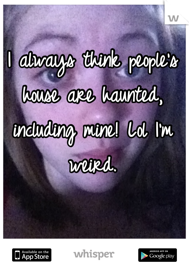 I always think people's house are haunted, including mine! Lol I'm weird.