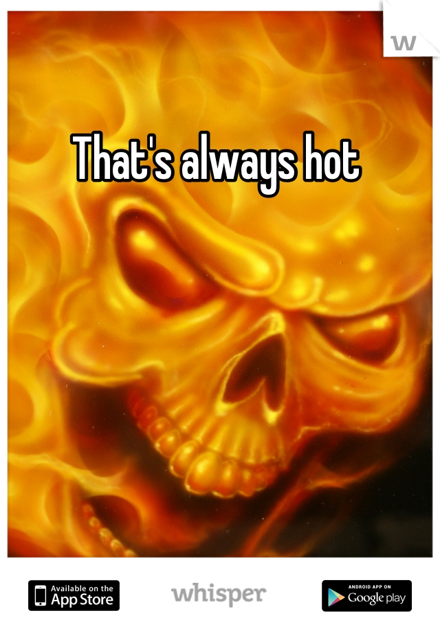 That's always hot 