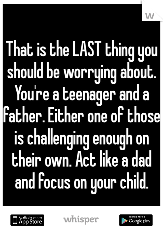 That is the LAST thing you should be worrying about. You're a teenager and a father. Either one of those is challenging enough on their own. Act like a dad and focus on your child.