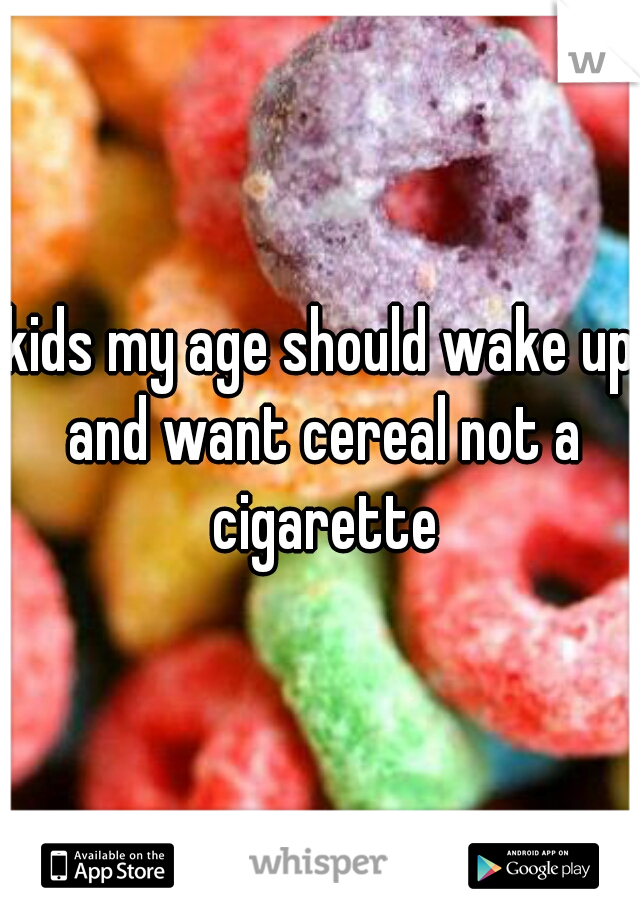 kids my age should wake up and want cereal not a cigarette