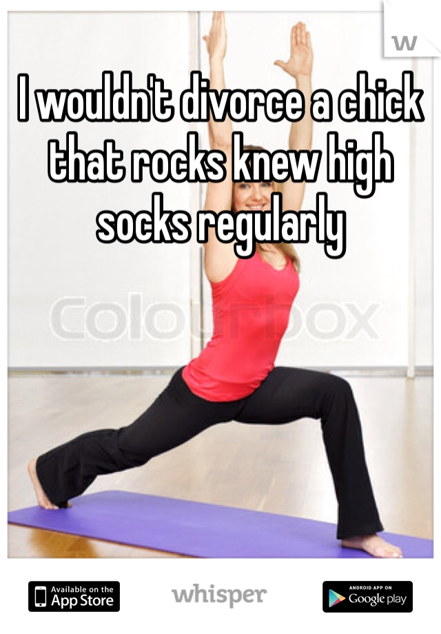 I wouldn't divorce a chick that rocks knew high socks regularly