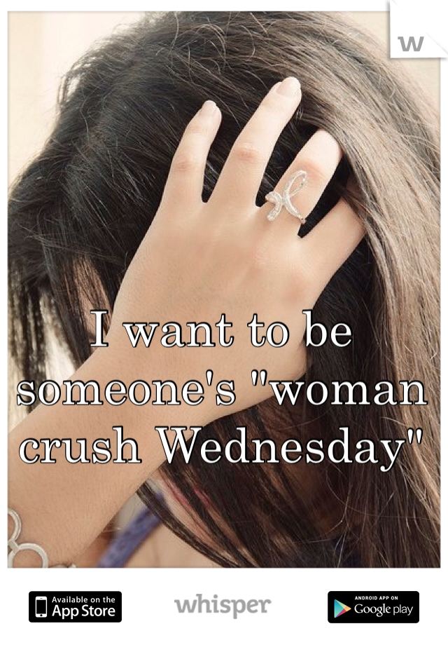 I want to be someone's "woman crush Wednesday" 
