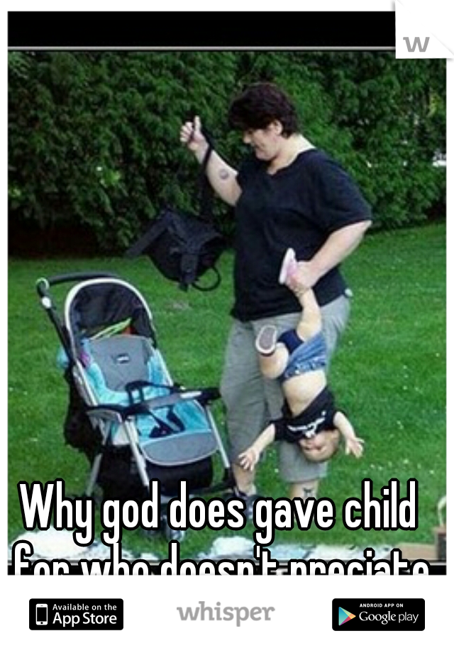 Why god does gave child for who doesn't preciate the Children