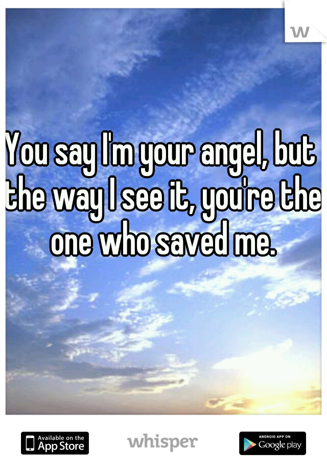 You say I'm your angel, but the way I see it, you're the one who saved me.