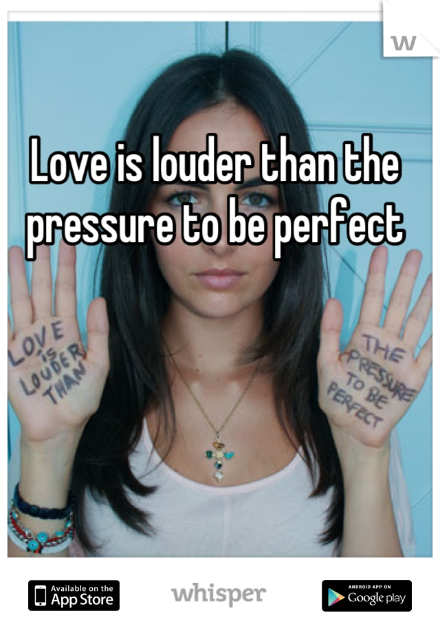 Love is louder than the pressure to be perfect
