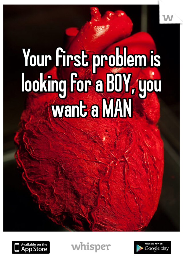 Your first problem is looking for a BOY, you want a MAN