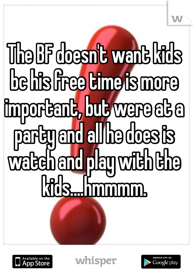 The BF doesn't want kids bc his free time is more important, but were at a party and all he does is watch and play with the kids....hmmmm.