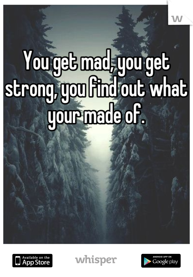 You get mad, you get strong, you find out what your made of.
