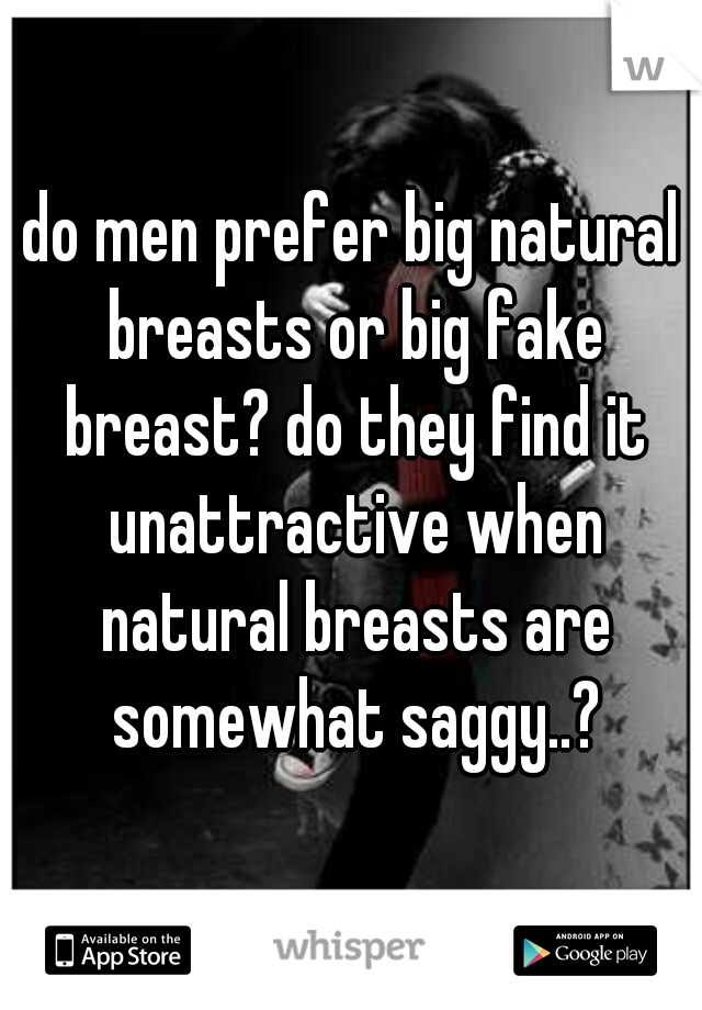 do men prefer big natural breasts or big fake breast? do they find it unattractive when natural breasts are somewhat saggy..?