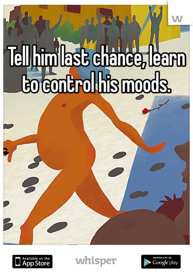 Tell him last chance, learn to control his moods.