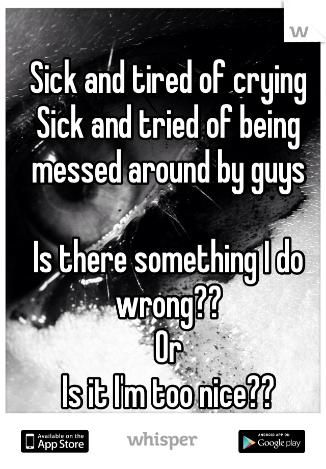 Sick and tired of crying 
Sick and tried of being messed around by guys 

Is there something I do wrong??
Or 
Is it I'm too nice??