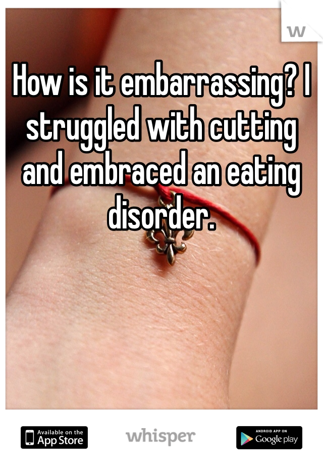 How is it embarrassing? I struggled with cutting and embraced an eating disorder. 