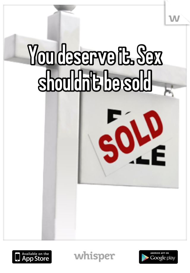 You deserve it. Sex shouldn't be sold