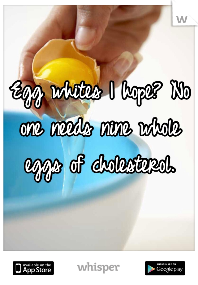 Egg whites I hope? No one needs nine whole eggs of cholesterol.