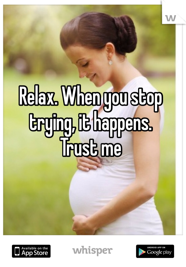 Relax. When you stop trying, it happens.
Trust me 
