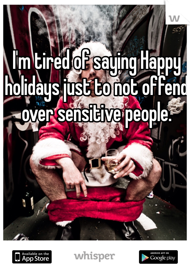 I'm tired of saying Happy holidays just to not offend over sensitive people.