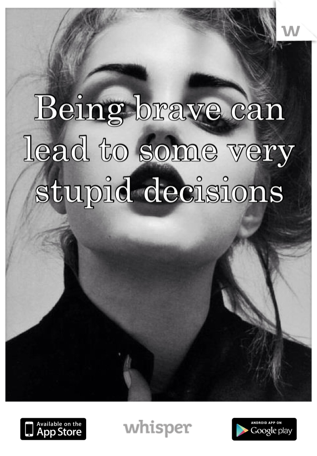 Being brave can lead to some very stupid decisions 
