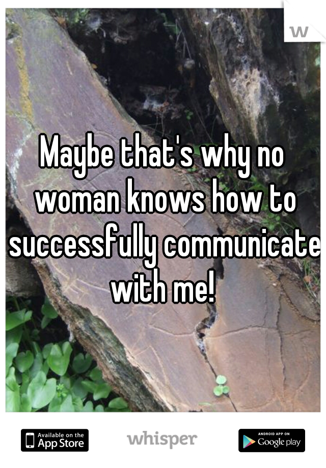 Maybe that's why no woman knows how to successfully communicate with me! 