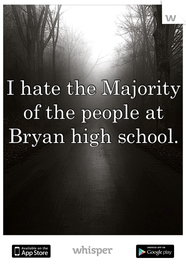 I hate the Majority of the people at Bryan high school. 