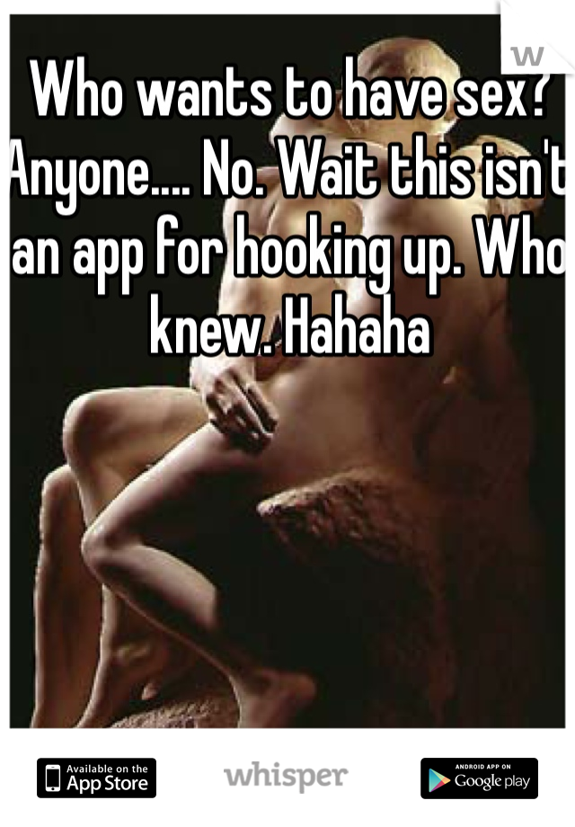 Who wants to have sex? Anyone.... No. Wait this isn't an app for hooking up. Who knew. Hahaha
