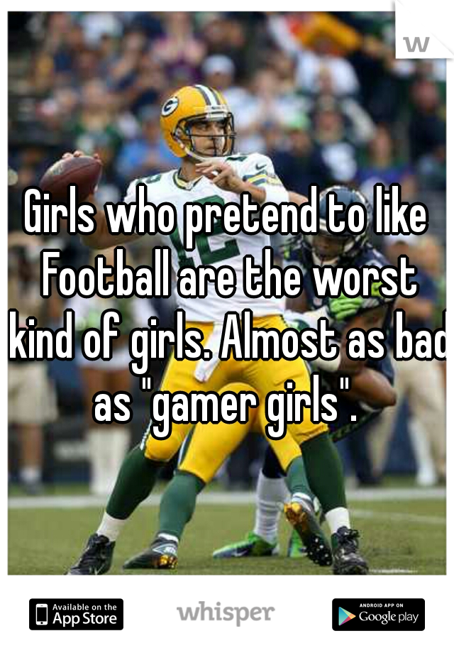 Girls who pretend to like Football are the worst kind of girls. Almost as bad as "gamer girls". 