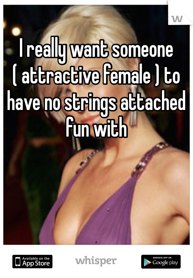 I really want someone ( attractive female ) to have no strings attached fun with 