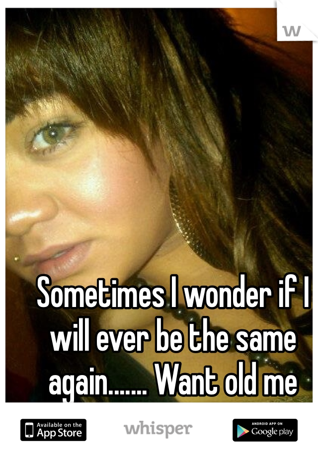 Sometimes I wonder if I will ever be the same again....... Want old me back! 