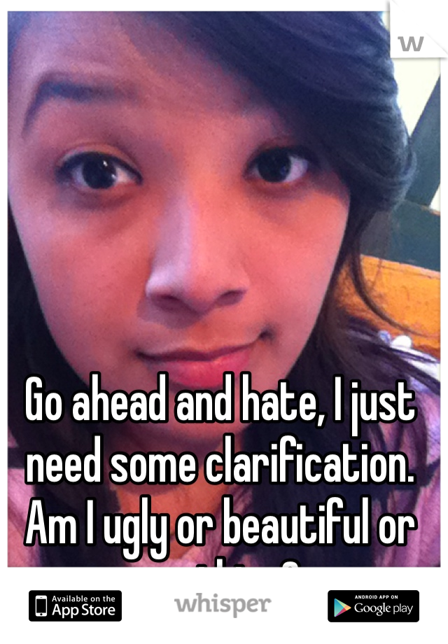 Go ahead and hate, I just need some clarification. Am I ugly or beautiful or anything?