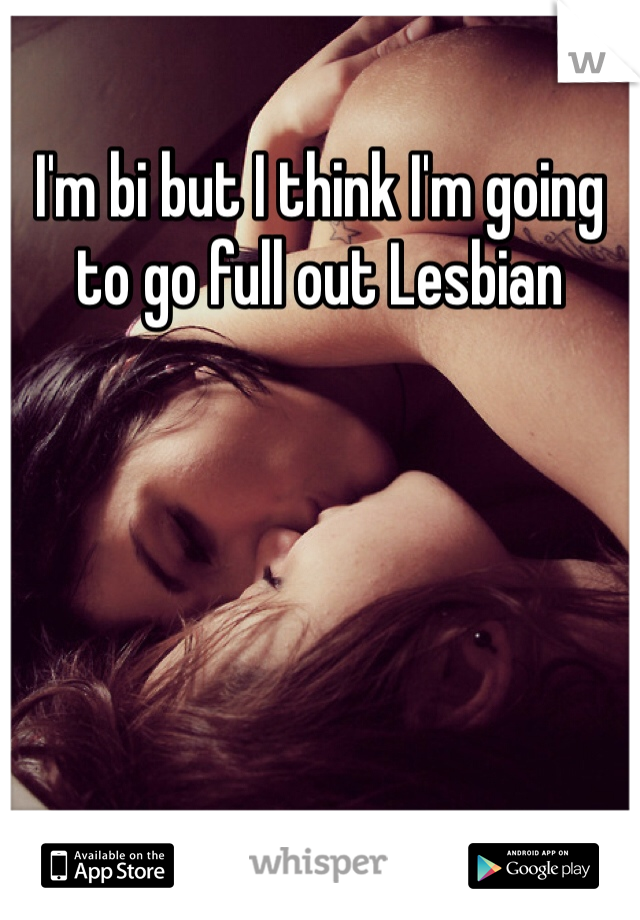 I'm bi but I think I'm going to go full out Lesbian 