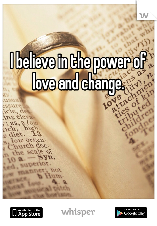 I believe in the power of love and change. 