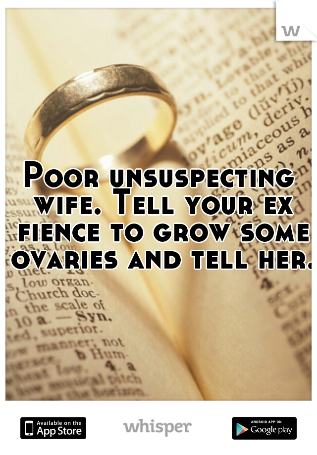 Poor unsuspecting wife. Tell your ex fience to grow some ovaries and tell her. 