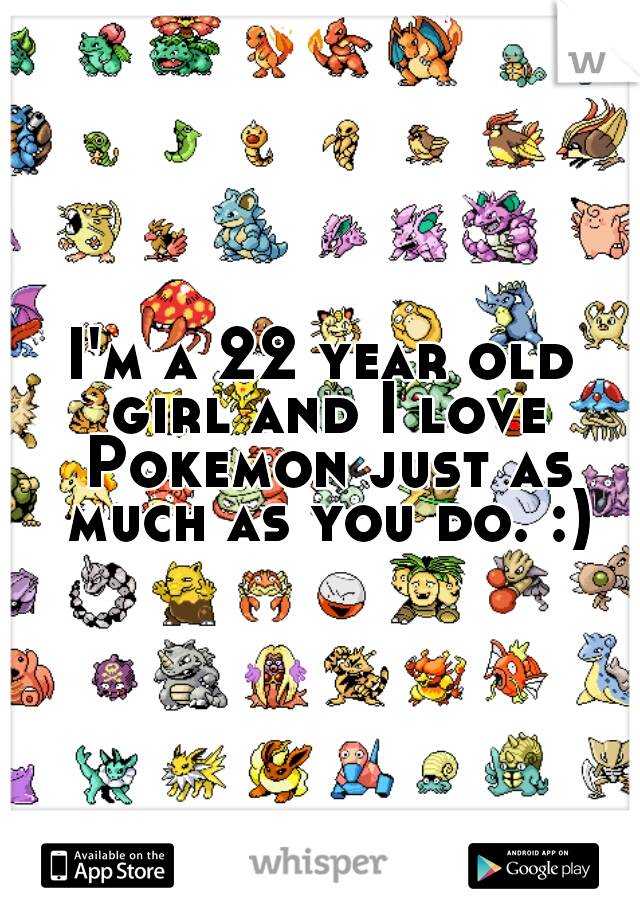 I'm a 22 year old girl and I love Pokemon just as much as you do. :)