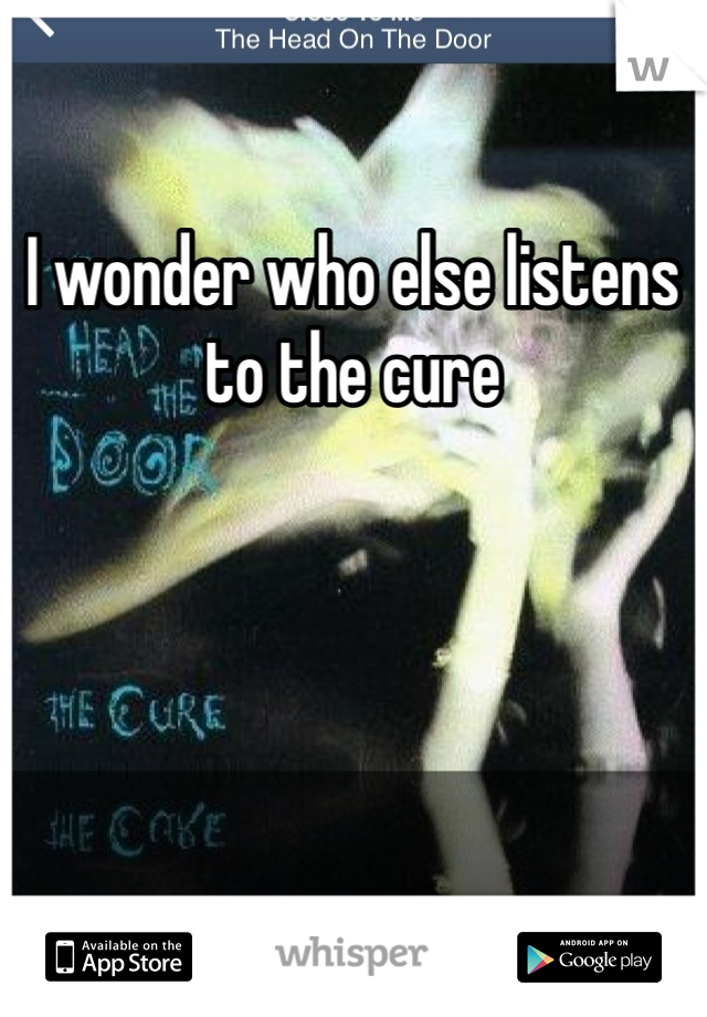 I wonder who else listens to the cure 