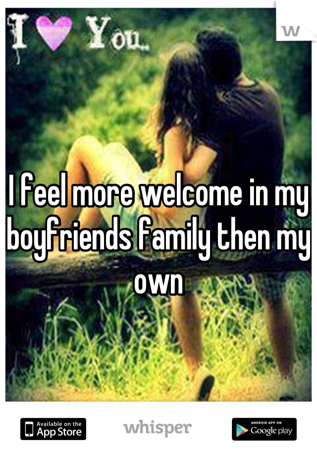 I feel more welcome in my boyfriends family then my own