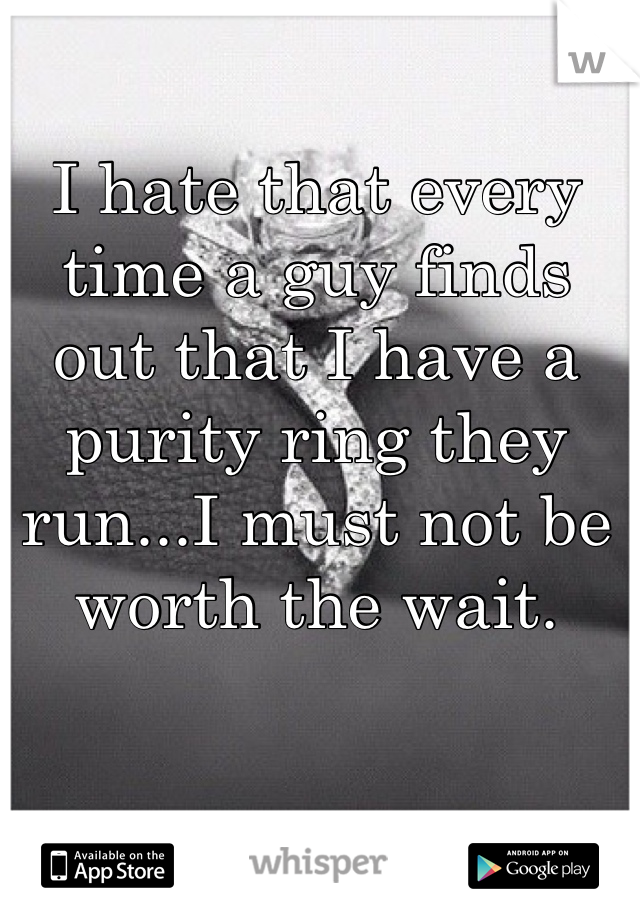 I hate that every time a guy finds out that I have a purity ring they run...I must not be worth the wait. 