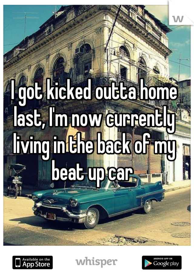 I got kicked outta home last, I'm now currently living in the back of my beat up car 