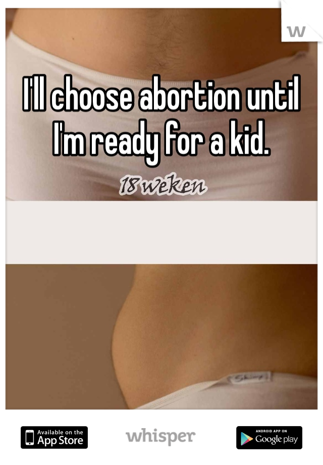 I'll choose abortion until I'm ready for a kid. 