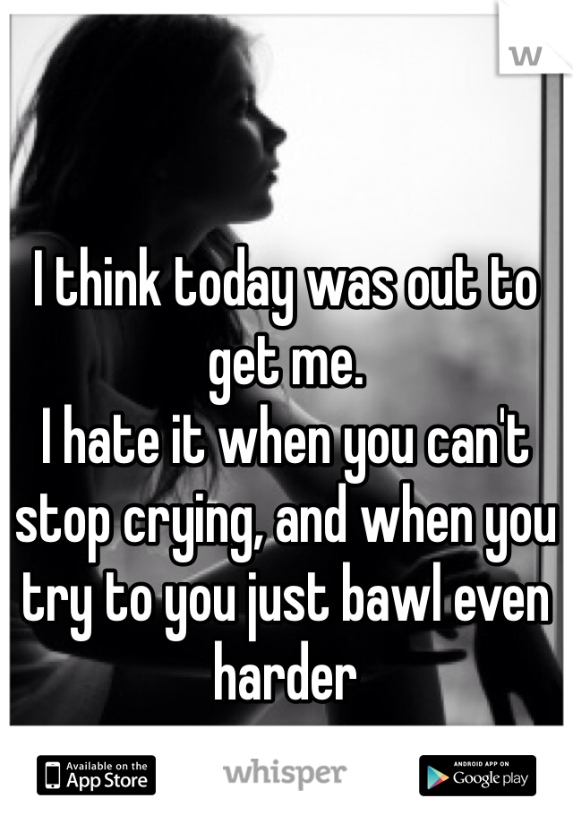 I think today was out to get me. 
I hate it when you can't stop crying, and when you try to you just bawl even harder 