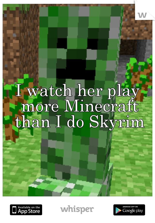I watch her play more Minecraft than I do Skyrim