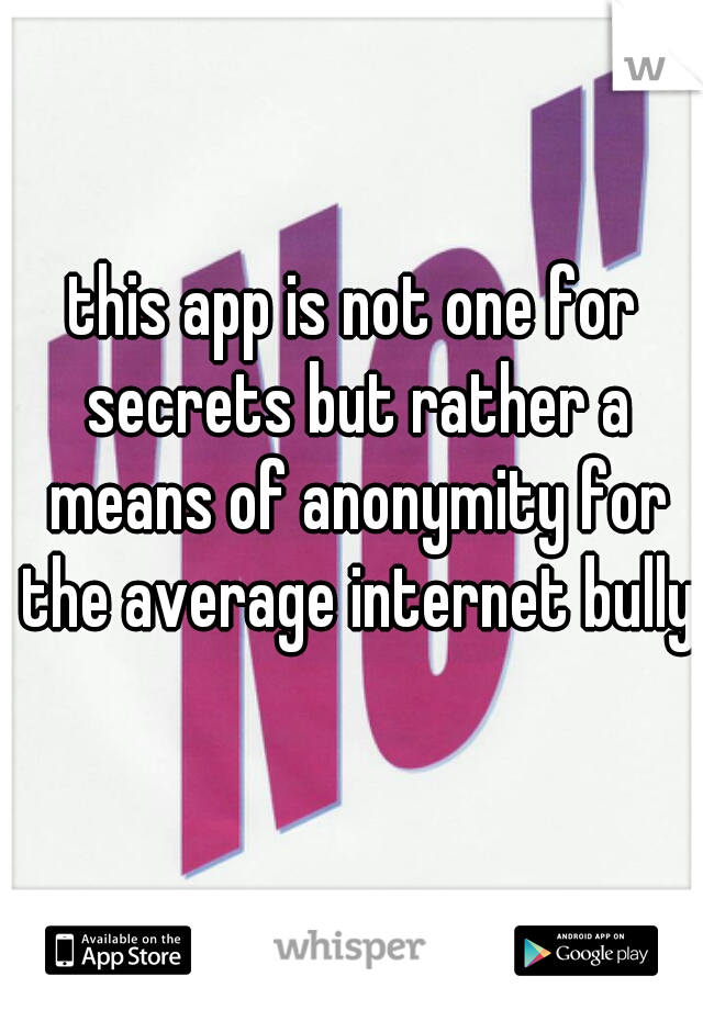 this app is not one for secrets but rather a means of anonymity for the average internet bully