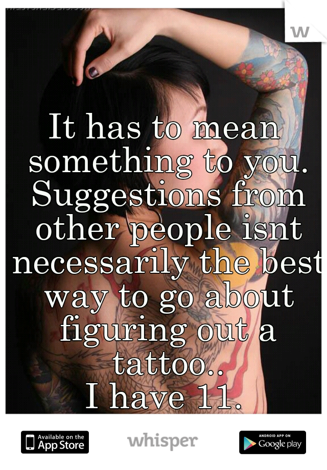 It has to mean something to you. Suggestions from other people isnt necessarily the best way to go about figuring out a tattoo..
I have 11.