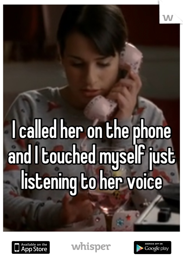 I called her on the phone and I touched myself just listening to her voice