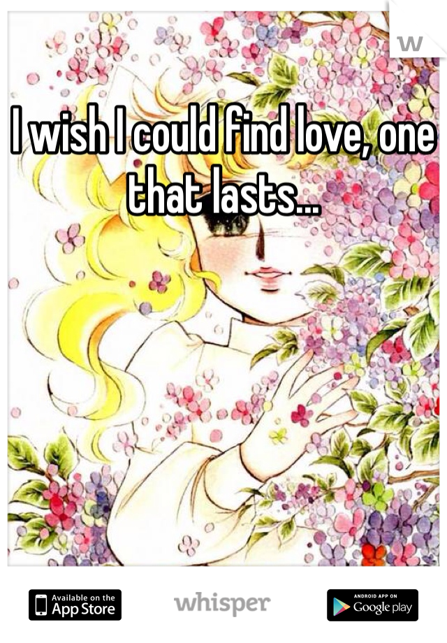 I wish I could find love, one that lasts... 