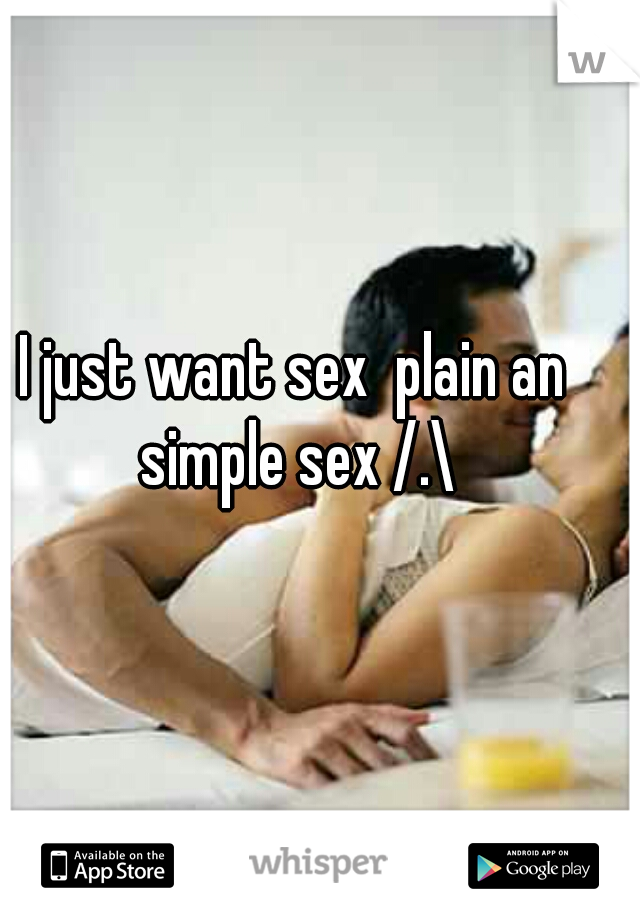 I just want sex  plain an simple sex /.\