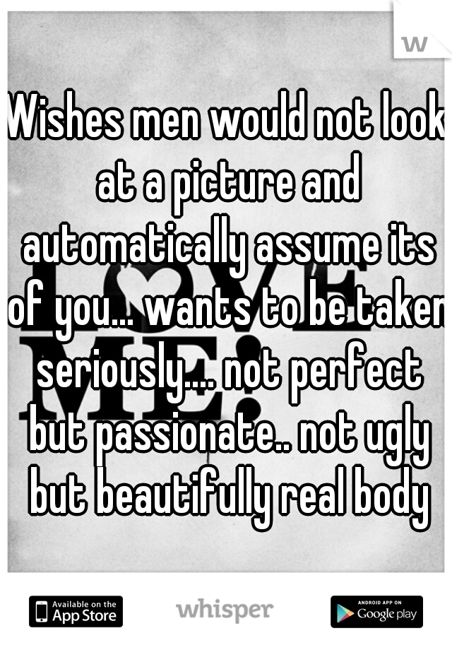 Wishes men would not look at a picture and automatically assume its of you... wants to be taken seriously.... not perfect but passionate.. not ugly but beautifully real body