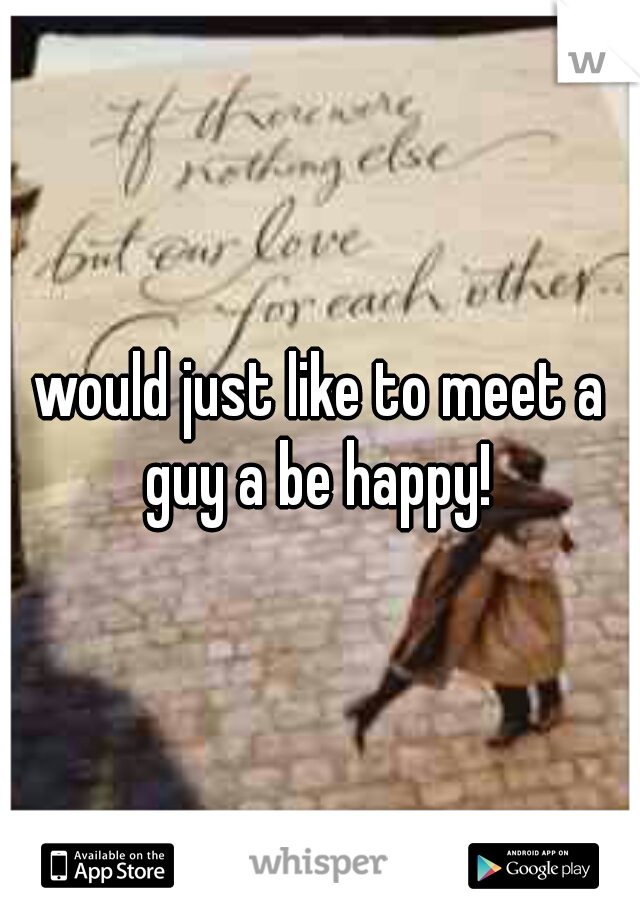would just like to meet a guy a be happy! 