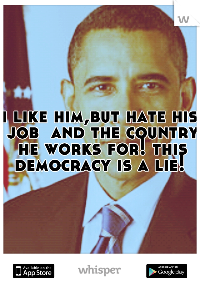 i like him,but hate his job  and the country he works for! this democracy is a lie! 