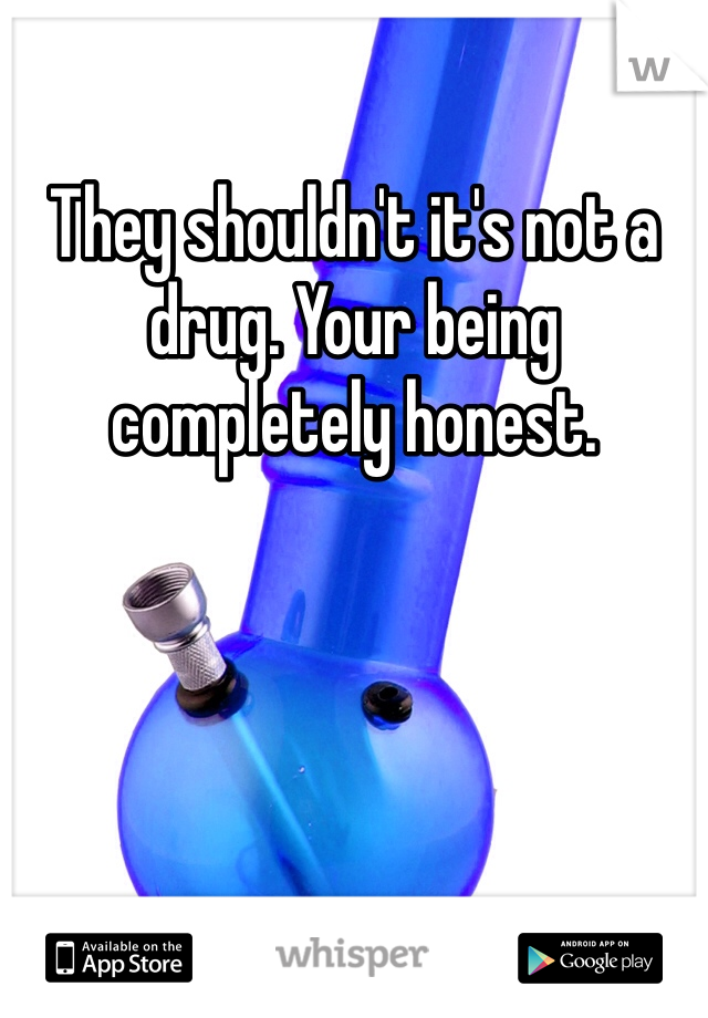 They shouldn't it's not a drug. Your being completely honest. 