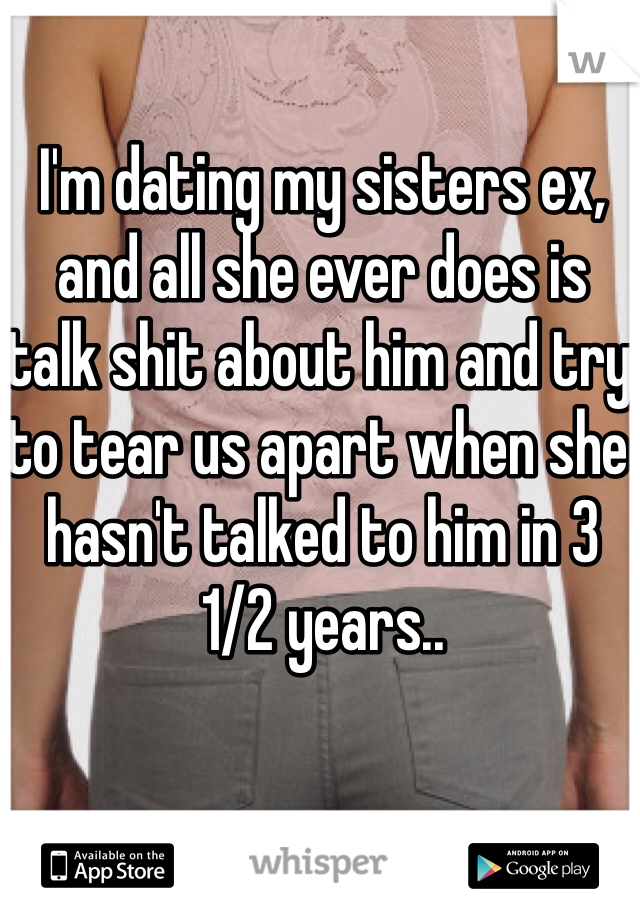 I'm dating my sisters ex, and all she ever does is talk shit about him and try to tear us apart when she hasn't talked to him in 3 1/2 years..