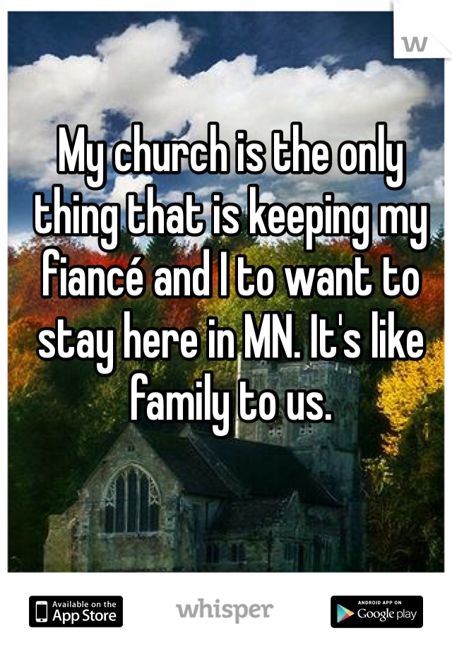 My church is the only thing that is keeping my fiancé and I to want to stay here in MN. It's like family to us. 